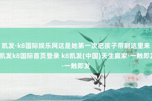 凱發·k8國際娛樂網這是她第一次把孩子帶到這里來-凱發k8國際首頁登錄 k8凱發(中國)天生贏家·一觸即發