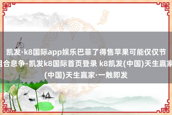 凱發(fā)·k8國(guó)際app娛樂巴菲了得售蘋果可能僅僅節(jié)略的投資組合息爭(zhēng)-凱發(fā)k8國(guó)際首頁(yè)登錄 k8凱發(fā)(中國(guó))天生贏家·一觸即發(fā)
