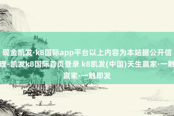 現(xiàn)金凱發(fā)·k8國際app平臺以上內(nèi)容為本站據(jù)公開信息整理-凱發(fā)k8國際首頁登錄 k8凱發(fā)(中國)天生贏家·一觸即發(fā)