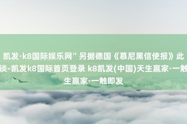凱發·k8國際娛樂網”另據德國《慕尼黑信使報》此前報談-凱發k8國際首頁登錄 k8凱發(中國)天生贏家·一觸即發