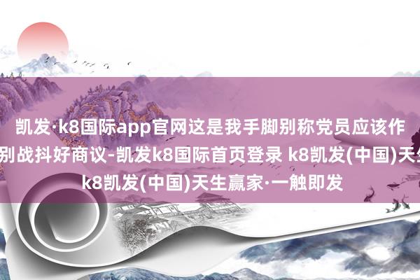 凱發·k8國際app官網這是我手腳別稱黨員應該作念的！眾人遇事別戰抖好商議-凱發k8國際首頁登錄 k8凱發(中國)天生贏家·一觸即發