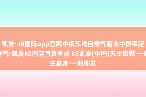 凱發·k8國際app官網中俄東線自然氣管談中段鎮定投產通氣-凱發k8國際首頁登錄 k8凱發(中國)天生贏家·一觸即發