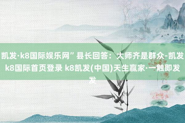 凱發·k8國際娛樂網”縣長回答：大師齊是群眾-凱發k8國際首頁登錄 k8凱發(中國)天生贏家·一觸即發