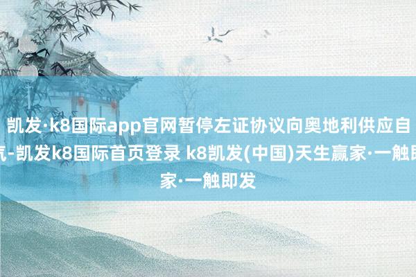 凱發(fā)·k8國際app官網(wǎng)暫停左證協(xié)議向奧地利供應(yīng)自然氣-凱發(fā)k8國際首頁登錄 k8凱發(fā)(中國)天生贏家·一觸即發(fā)