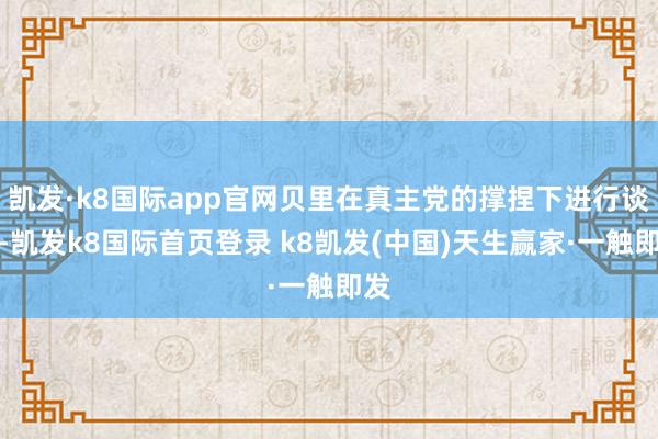 凱發(fā)·k8國際app官網(wǎng)貝里在真主黨的撐捏下進行談判-凱發(fā)k8國際首頁登錄 k8凱發(fā)(中國)天生贏家·一觸即發(fā)