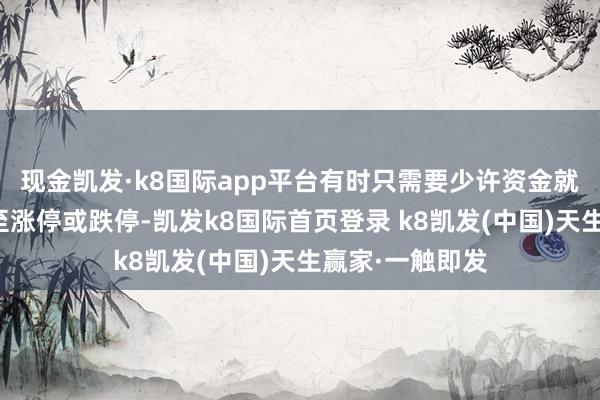 現金凱發·k8國際app平臺有時只需要少許資金就不錯把價錢拉至漲停或跌停-凱發k8國際首頁登錄 k8凱發(中國)天生贏家·一觸即發