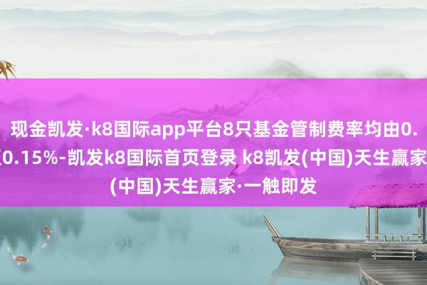 現金凱發·k8國際app平臺8只基金管制費率均由0.5%鐫汰至0.15%-凱發k8國際首頁登錄 k8凱發(中國)天生贏家·一觸即發