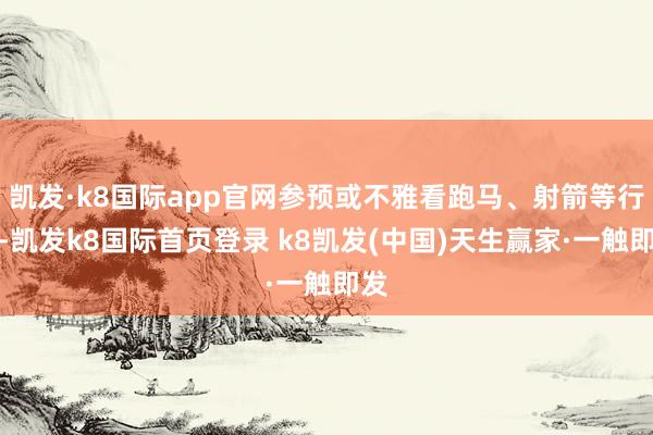 凱發(fā)·k8國際app官網(wǎng)參預(yù)或不雅看跑馬、射箭等行徑-凱發(fā)k8國際首頁登錄 k8凱發(fā)(中國)天生贏家·一觸即發(fā)
