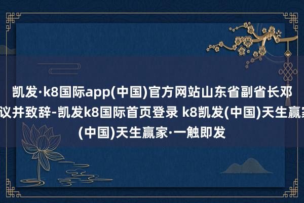 凱發·k8國際app(中國)官方網站山東省副省長鄧云鋒出席會議并致辭-凱發k8國際首頁登錄 k8凱發(中國)天生贏家·一觸即發