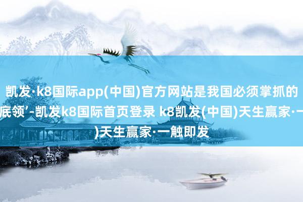 凱發·k8國際app(中國)官方網站是我國必須掌抓的中樞‘根底領’-凱發k8國際首頁登錄 k8凱發(中國)天生贏家·一觸即發