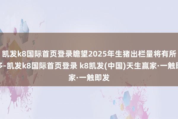 凱發k8國際首頁登錄瞻望2025年生豬出欄量將有所增多-凱發k8國際首頁登錄 k8凱發(中國)天生贏家·一觸即發