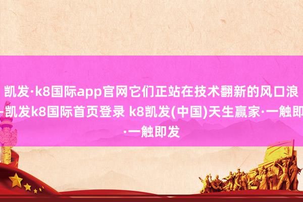 凱發·k8國際app官網它們正站在技術翻新的風口浪尖-凱發k8國際首頁登錄 k8凱發(中國)天生贏家·一觸即發