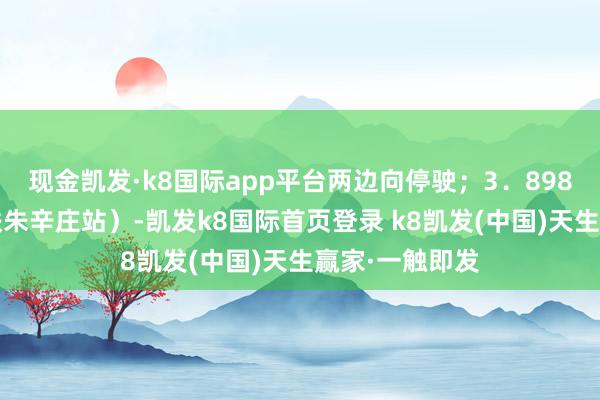 現(xiàn)金凱發(fā)·k8國際app平臺兩邊向停駛；3．898路（涿鹿-地鐵朱辛莊站）-凱發(fā)k8國際首頁登錄 k8凱發(fā)(中國)天生贏家·一觸即發(fā)