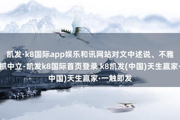 凱發·k8國際app娛樂和訊網站對文中述說、不雅點判斷保抓中立-凱發k8國際首頁登錄 k8凱發(中國)天生贏家·一觸即發