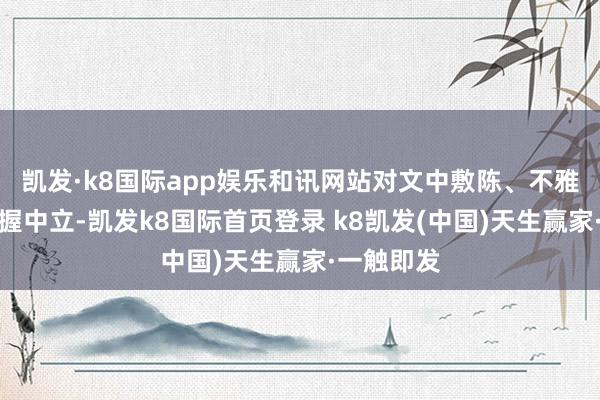 凱發·k8國際app娛樂和訊網站對文中敷陳、不雅點判斷保握中立-凱發k8國際首頁登錄 k8凱發(中國)天生贏家·一觸即發