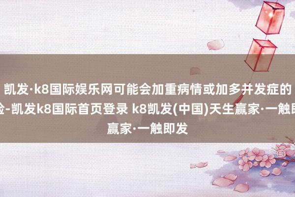凱發·k8國際娛樂網可能會加重病情或加多并發癥的風險-凱發k8國際首頁登錄 k8凱發(中國)天生贏家·一觸即發