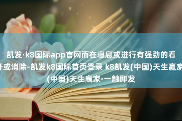 凱發·k8國際app官網而在寢息或進行有強勁的看成時會松開或消除-凱發k8國際首頁登錄 k8凱發(中國)天生贏家·一觸即發