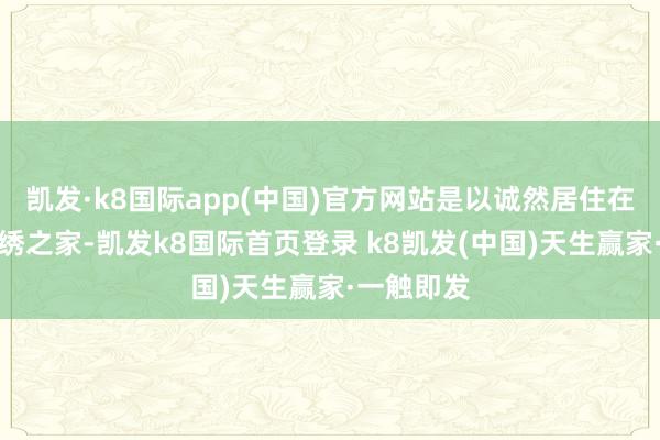 凱發·k8國際app(中國)官方網站是以誠然居住在這膏粱文繡之家-凱發k8國際首頁登錄 k8凱發(中國)天生贏家·一觸即發