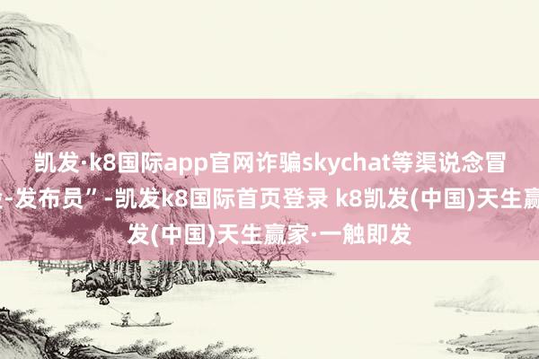 凱發(fā)·k8國際app官網(wǎng)詐騙skychat等渠說念冒充“中信建投-發(fā)布員”-凱發(fā)k8國際首頁登錄 k8凱發(fā)(中國)天生贏家·一觸即發(fā)