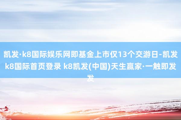 凱發·k8國際娛樂網即基金上市僅13個交游日-凱發k8國際首頁登錄 k8凱發(中國)天生贏家·一觸即發
