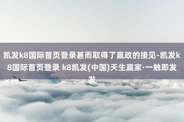 凱發k8國際首頁登錄甚而取得了嬴政的接見-凱發k8國際首頁登錄 k8凱發(中國)天生贏家·一觸即發