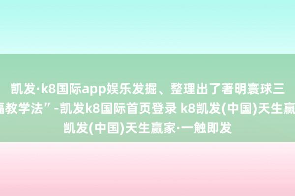 凱發(fā)·k8國際app娛樂發(fā)掘、整理出了著明寰球三軍的“郭興福教學(xué)法”-凱發(fā)k8國際首頁登錄 k8凱發(fā)(中國)天生贏家·一觸即發(fā)