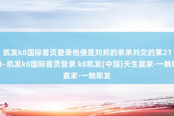 凱發(fā)k8國際首頁登錄他便是劉邦的弟弟劉交的第21世孫-凱發(fā)k8國際首頁登錄 k8凱發(fā)(中國)天生贏家·一觸即發(fā)