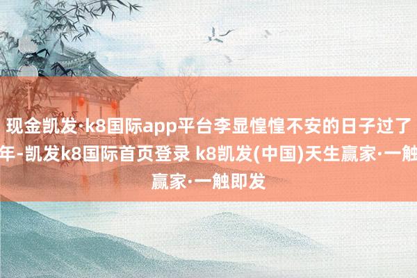現金凱發·k8國際app平臺李顯惶惶不安的日子過了十五年-凱發k8國際首頁登錄 k8凱發(中國)天生贏家·一觸即發