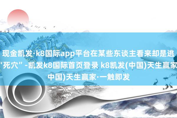 現(xiàn)金凱發(fā)·k8國際app平臺在某些東談主看來卻是逃匿職業(yè)的“死穴”-凱發(fā)k8國際首頁登錄 k8凱發(fā)(中國)天生贏家·一觸即發(fā)