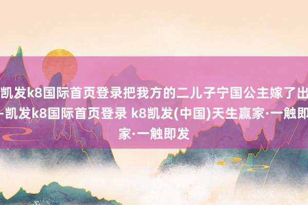 凱發k8國際首頁登錄把我方的二兒子寧國公主嫁了出去-凱發k8國際首頁登錄 k8凱發(中國)天生贏家·一觸即發