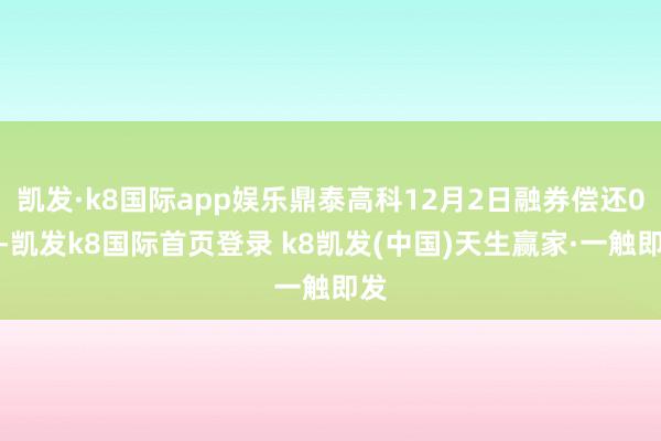 凱發(fā)·k8國(guó)際app娛樂鼎泰高科12月2日融券償還0股-凱發(fā)k8國(guó)際首頁(yè)登錄 k8凱發(fā)(中國(guó))天生贏家·一觸即發(fā)
