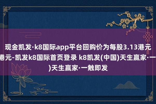 現金凱發·k8國際app平臺回購價為每股3.13港元-3.27港元-凱發k8國際首頁登錄 k8凱發(中國)天生贏家·一觸即發