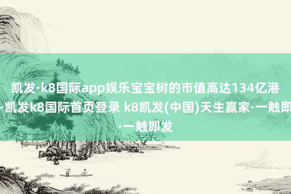 凱發·k8國際app娛樂寶寶樹的市值高達134億港元-凱發k8國際首頁登錄 k8凱發(中國)天生贏家·一觸即發