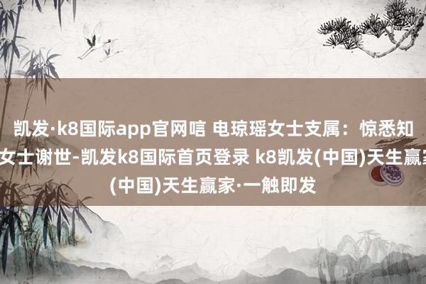 凱發(fā)·k8國際app官網(wǎng)唁 電瓊瑤女士支屬：驚悉知名作者瓊瑤女士謝世-凱發(fā)k8國際首頁登錄 k8凱發(fā)(中國)天生贏家·一觸即發(fā)