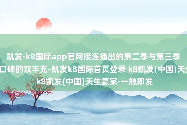 凱發·k8國際app官網接連播出的第二季與第三季均得到了收視與口碑的雙豐充-凱發k8國際首頁登錄 k8凱發(中國)天生贏家·一觸即發