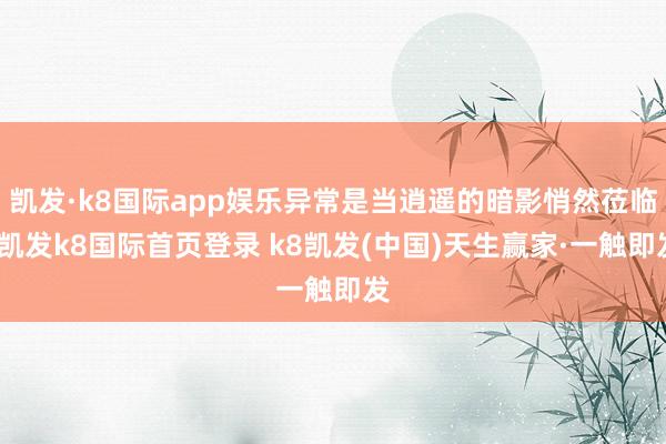 凱發·k8國際app娛樂異常是當逍遙的暗影悄然蒞臨-凱發k8國際首頁登錄 k8凱發(中國)天生贏家·一觸即發