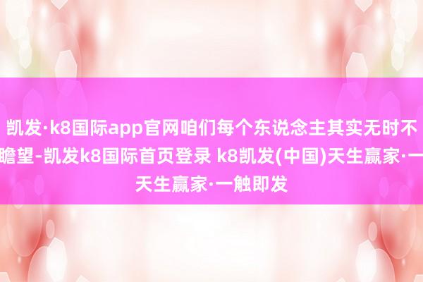 凱發(fā)·k8國(guó)際app官網(wǎng)咱們每個(gè)東說念主其實(shí)無(wú)時(shí)不刻齊在瞻望-凱發(fā)k8國(guó)際首頁(yè)登錄 k8凱發(fā)(中國(guó))天生贏家·一觸即發(fā)