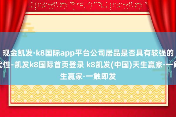 現(xiàn)金凱發(fā)·k8國(guó)際app平臺(tái)公司居品是否具有較強(qiáng)的可替代性-凱發(fā)k8國(guó)際首頁(yè)登錄 k8凱發(fā)(中國(guó))天生贏家·一觸即發(fā)