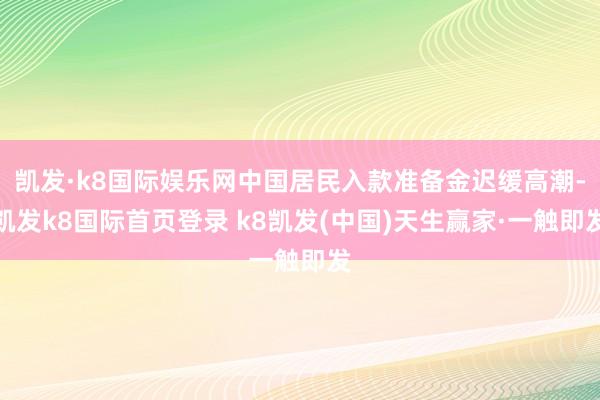 凱發·k8國際娛樂網中國居民入款準備金遲緩高潮-凱發k8國際首頁登錄 k8凱發(中國)天生贏家·一觸即發