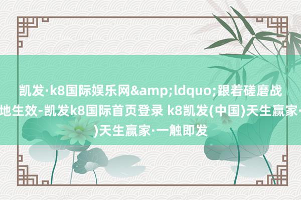 凱發·k8國際娛樂網&ldquo;跟著磋磨戰術接踵落地生效-凱發k8國際首頁登錄 k8凱發(中國)天生贏家·一觸即發