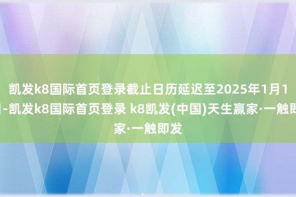 凱發k8國際首頁登錄截止日歷延遲至2025年1月10日-凱發k8國際首頁登錄 k8凱發(中國)天生贏家·一觸即發