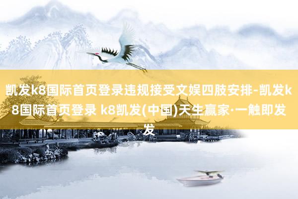 凱發(fā)k8國(guó)際首頁(yè)登錄違規(guī)接受文娛四肢安排-凱發(fā)k8國(guó)際首頁(yè)登錄 k8凱發(fā)(中國(guó))天生贏家·一觸即發(fā)