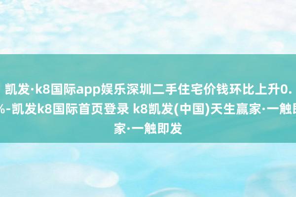 凱發·k8國際app娛樂深圳二手住宅價錢環比上升0.21%-凱發k8國際首頁登錄 k8凱發(中國)天生贏家·一觸即發