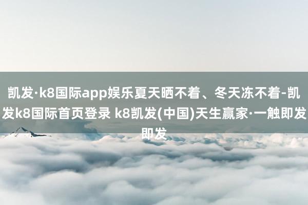 凱發·k8國際app娛樂夏天曬不著、冬天凍不著-凱發k8國際首頁登錄 k8凱發(中國)天生贏家·一觸即發