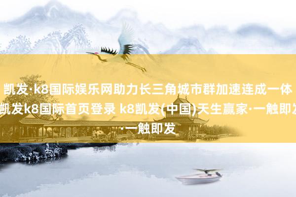 凱發·k8國際娛樂網助力長三角城市群加速連成一體-凱發k8國際首頁登錄 k8凱發(中國)天生贏家·一觸即發