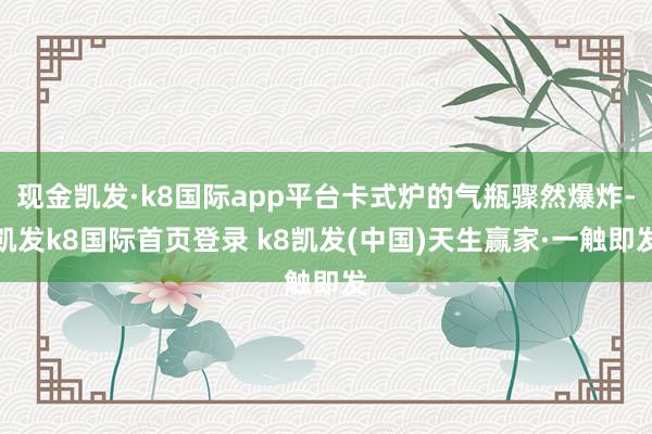現金凱發·k8國際app平臺卡式爐的氣瓶驟然爆炸-凱發k8國際首頁登錄 k8凱發(中國)天生贏家·一觸即發