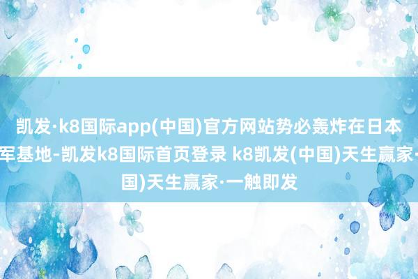 凱發(fā)·k8國際app(中國)官方網(wǎng)站勢必轟炸在日本的好意思軍基地-凱發(fā)k8國際首頁登錄 k8凱發(fā)(中國)天生贏家·一觸即發(fā)