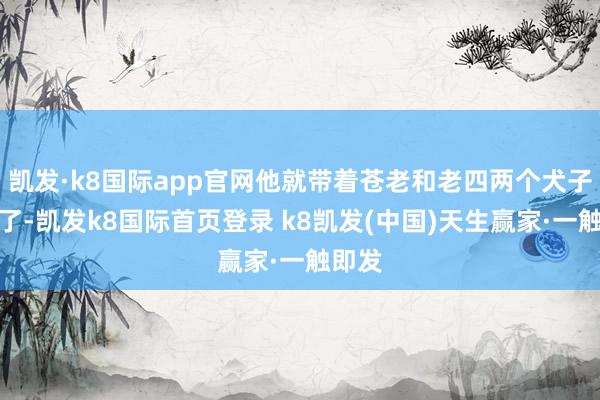 凱發(fā)·k8國際app官網(wǎng)他就帶著蒼老和老四兩個犬子南下了-凱發(fā)k8國際首頁登錄 k8凱發(fā)(中國)天生贏家·一觸即發(fā)
