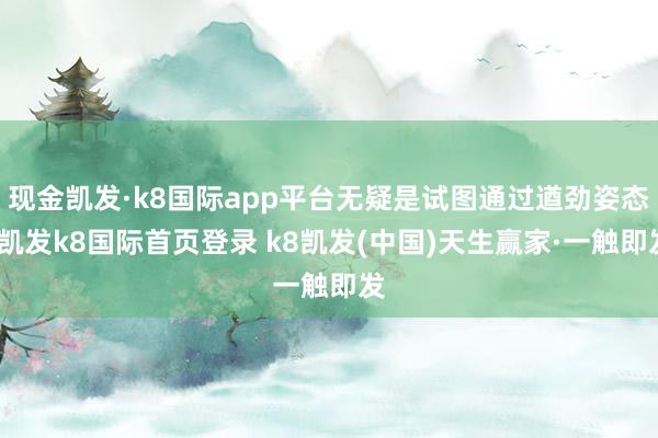現金凱發·k8國際app平臺無疑是試圖通過遒勁姿態-凱發k8國際首頁登錄 k8凱發(中國)天生贏家·一觸即發
