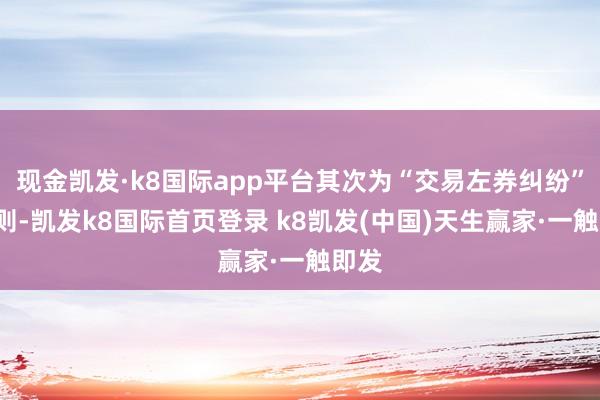 現(xiàn)金凱發(fā)·k8國際app平臺其次為“交易左券糾紛”有5則-凱發(fā)k8國際首頁登錄 k8凱發(fā)(中國)天生贏家·一觸即發(fā)